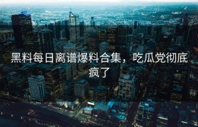 黑料每日离谱爆料合集，吃瓜党彻底疯了