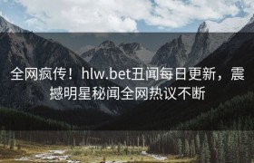 全网疯传！hlw.bet丑闻每日更新，震撼明星秘闻全网热议不断