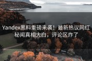 Yandex黑料重磅来袭！最新热议网红秘闻真相大白，评论区炸了