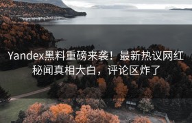Yandex黑料重磅来袭！最新热议网红秘闻真相大白，评论区炸了