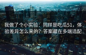 我做了个小实验：同样是吃瓜51，体验差异怎么来的？答案藏在多端适配