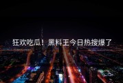 狂欢吃瓜！黑料王今日热搜爆了