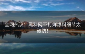全网热议：黑料网不打烊爆料细节太破防！