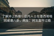 了解冲上热搜！业内人士在墨西哥暗网被爆八卦，网友：网友直呼过瘾