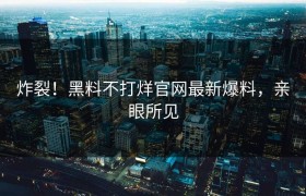 炸裂！黑料不打烊官网最新爆料，亲眼所见