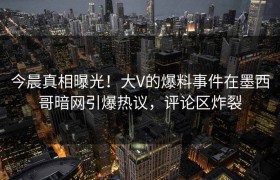 今晨真相曝光！大V的爆料事件在墨西哥暗网引爆热议，评论区炸裂