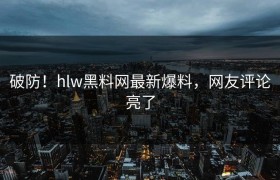 破防！hlw黑料网最新爆料，网友评论亮了