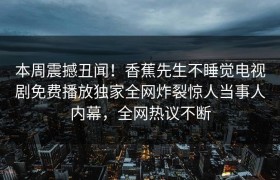 本周震撼丑闻！香蕉先生不睡觉电视剧免费播放独家全网炸裂惊人当事人内幕，全网热议不断