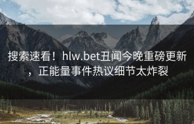 搜索速看！hlw.bet丑闻今晚重磅更新，正能量事件热议细节太炸裂