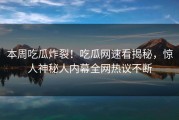 本周吃瓜炸裂！吃瓜网速看揭秘，惊人神秘人内幕全网热议不断