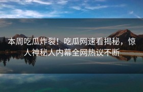 本周吃瓜炸裂！吃瓜网速看揭秘，惊人神秘人内幕全网热议不断