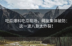 吃瓜爆料吃瓜现场，网友集体破防：这一波八卦太炸裂！