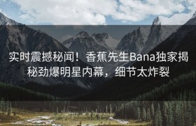 实时震撼秘闻！香蕉先生Bana独家揭秘劲爆明星内幕，细节太炸裂
