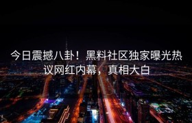 今日震撼八卦！黑料社区独家曝光热议网红内幕，真相大白