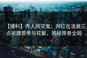 【爆料】秀人网突发：网红在凌晨三点被曝曾参与花絮，揭秘席卷全网