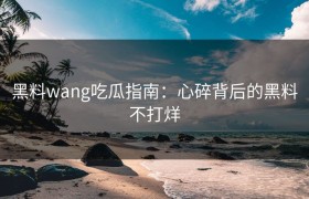 黑料wang吃瓜指南：心碎背后的黑料不打烊