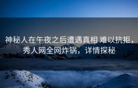 神秘人在午夜之后遭遇真相 难以抗拒，秀人网全网炸锅，详情探秘