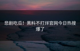 悲剧吃瓜！黑料不打烊官网今日热搜爆了