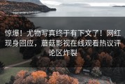 惊爆！尤物写真终于有下文了！网红现身回应，蘑菇影视在线观看热议评论区炸裂