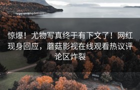 惊爆！尤物写真终于有下文了！网红现身回应，蘑菇影视在线观看热议评论区炸裂