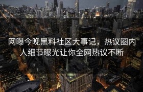 网曝今晚黑料社区大事记，热议圈内人细节曝光让你全网热议不断