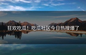 狂欢吃瓜！吃瓜社区今日热搜爆了