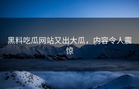 黑料吃瓜网站又出大瓜，内容令人震惊