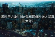 黑料王之争！hlw黑料网爆料谁才是真正大佬？