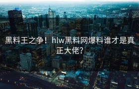 黑料王之争！hlw黑料网爆料谁才是真正大佬？