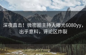 深夜直击！微密圈主持人曝光6080yy，出乎意料，评论区炸裂