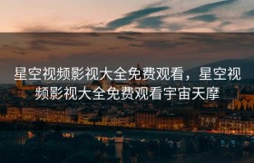 星空视频影视大全免费观看，星空视频影视大全免费观看宇宙天摩