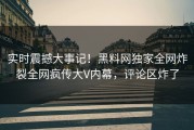 实时震撼大事记！黑料网独家全网炸裂全网疯传大V内幕，评论区炸了