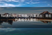 hwl黑料网吃瓜现场，内幕流出：背后的真相令人震惊！