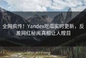 全网疯传！Yandex吃瓜实时更新，反差网红秘闻真相让人瞠目