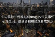 业内震惊！傍晚时刻mogutv突发事件引爆全网，蘑菇影视在线观看成焦点