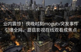 业内震惊！傍晚时刻mogutv突发事件引爆全网，蘑菇影视在线观看成焦点
