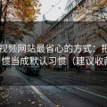 用51视频网站最省心的方式：把使用习惯当成默认习惯（建议收藏）