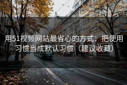 用51视频网站最省心的方式：把使用习惯当成默认习惯（建议收藏）