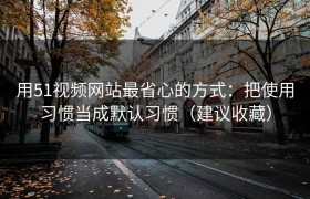 用51视频网站最省心的方式：把使用习惯当成默认习惯（建议收藏）