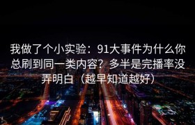 我做了个小实验：91大事件为什么你总刷到同一类内容？多半是完播率没弄明白（越早知道越好）
