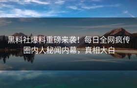 黑料社爆料重磅来袭！每日全网疯传圈内人秘闻内幕，真相大白