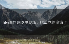 hlw黑料网吃瓜现场，吃瓜党彻底疯了