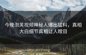 今晚泡芙视频神秘人爆出猛料，真相大白细节真相让人瞠目