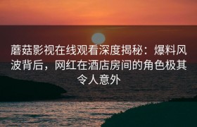 蘑菇影视在线观看深度揭秘：爆料风波背后，网红在酒店房间的角色极其令人意外