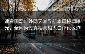 速看围观！外网天堂导航本周秘闻曝光，全网疯传真相真相大白评论区炸了