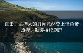 直击！主持人的丑闻竟然登上懂色帝热搜，劲爆持续刷屏