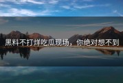 黑料不打烊吃瓜现场，你绝对想不到