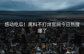感动吃瓜！黑料不打烊官网今日热搜爆了