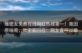 维密友免费在线网红热搜第一！竟因原味阁，微密圈回应：网友直呼过瘾