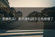 荒唐吃瓜！黑料爆料网今日热搜爆了